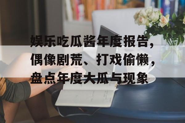 娱乐吃瓜酱年度报告,偶像剧荒、打戏偷懒,盘点年度大瓜与现象 娱乐吃瓜酱年度报告,偶像剧荒、打戏偷懒,盘点年度大瓜与现象