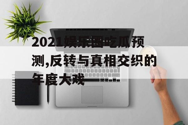 2021娱乐圈吃瓜预测,反转与真相交织的年度大戏 2021娱乐圈吃瓜预测,反转与真相交织的年度大戏