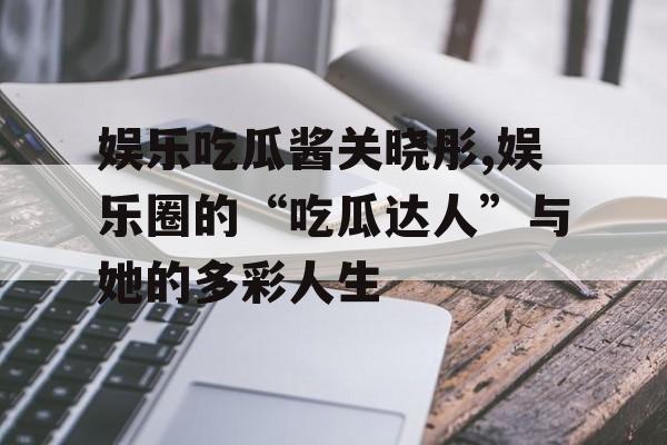 娱乐吃瓜酱关晓彤,娱乐圈的“吃瓜达人”与她的多彩人生 娱乐吃瓜酱关晓彤,娱乐圈的“吃瓜达人”与她的多彩人生