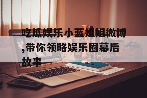 吃瓜娱乐小蓝姐姐微博,带你领略娱乐圈幕后故事 吃瓜娱乐小蓝姐姐微博,带你领略娱乐圈幕后故事