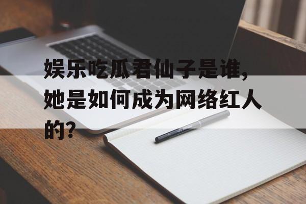娱乐吃瓜君仙子是谁,她是如何成为网络红人的? 娱乐吃瓜君仙子是谁,她是如何成为网络红人的?