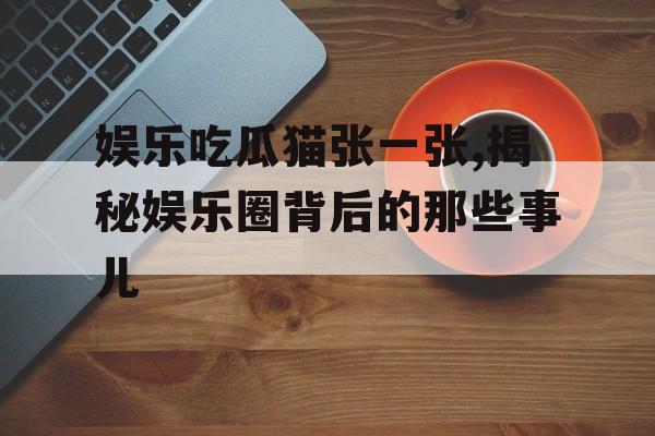 娱乐吃瓜猫张一张,揭秘娱乐圈背后的那些事儿 娱乐吃瓜猫张一张,揭秘娱乐圈背后的那些事儿