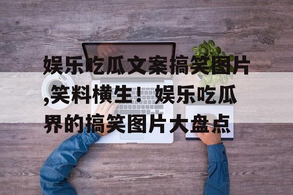 娱乐吃瓜文案搞笑图片,笑料横生!娱乐吃瓜界的搞笑图片大盘点 娱乐吃瓜文案搞笑图片,笑料横生!娱乐吃瓜界的搞笑图片大盘点