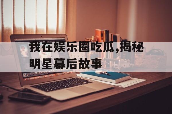 我在娱乐圈吃瓜,揭秘明星幕后故事 我在娱乐圈吃瓜,揭秘明星幕后故事