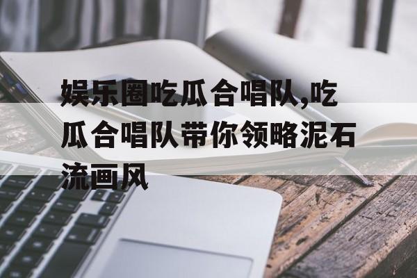 娱乐圈吃瓜合唱队,吃瓜合唱队带你领略泥石流画风 娱乐圈吃瓜合唱队,吃瓜合唱队带你领略泥石流画风