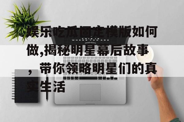 娱乐吃瓜固定模版如何做,揭秘明星幕后故事,带你领略明星们的真实生活 娱乐吃瓜固定模版如何做,揭秘明星幕后故事,带你领略明星们的真实生活