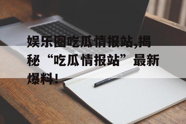娱乐圈吃瓜情报站,揭秘“吃瓜情报站”最新爆料! 娱乐圈吃瓜情报站,揭秘“吃瓜情报站”最新爆料!