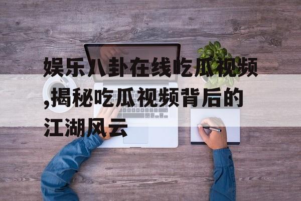 娱乐八卦在线吃瓜视频,揭秘吃瓜视频背后的江湖风云 娱乐八卦在线吃瓜视频,揭秘吃瓜视频背后的江湖风云