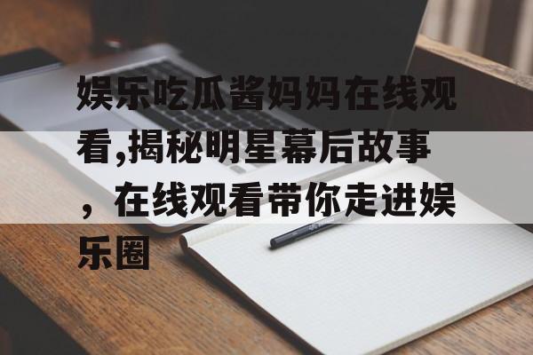 娱乐吃瓜酱妈妈在线观看,揭秘明星幕后故事,在线观看带你走进娱乐圈 娱乐吃瓜酱妈妈在线观看,揭秘明星幕后故事,在线观看带你走进娱乐圈