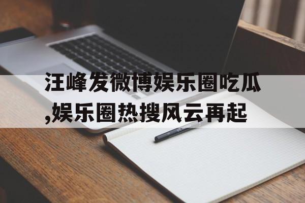 汪峰发微博娱乐圈吃瓜,娱乐圈热搜风云再起 汪峰发微博娱乐圈吃瓜,娱乐圈热搜风云再起