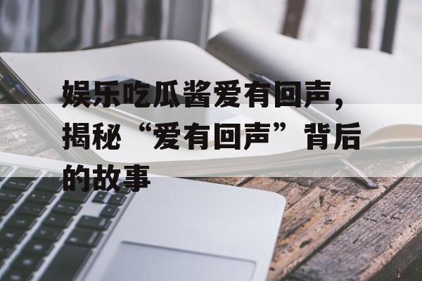 娱乐吃瓜酱爱有回声,揭秘“爱有回声”背后的故事 娱乐吃瓜酱爱有回声,揭秘“爱有回声”背后的故事