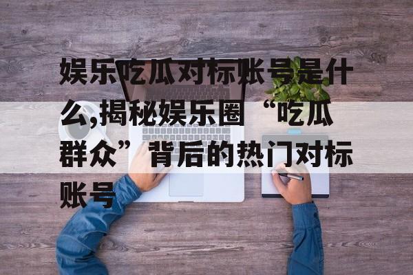娱乐吃瓜对标账号是什么,揭秘娱乐圈“吃瓜群众”背后的热门对标账号 娱乐吃瓜对标账号是什么,揭秘娱乐圈“吃瓜群众”背后的热门对标账号