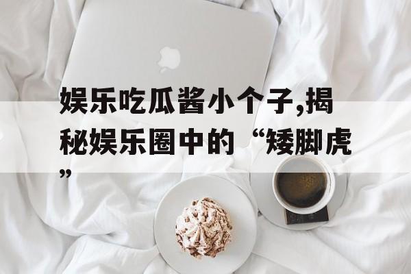 娱乐吃瓜酱小个子,揭秘娱乐圈中的“矮脚虎” 娱乐吃瓜酱小个子,揭秘娱乐圈中的“矮脚虎”