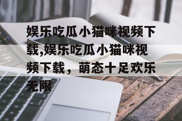 娱乐吃瓜小猫咪视频下载,娱乐吃瓜小猫咪视频下载,萌态十足欢乐无限 娱乐吃瓜小猫咪视频下载,娱乐吃瓜小猫咪视频下载,萌态十足欢乐无限
