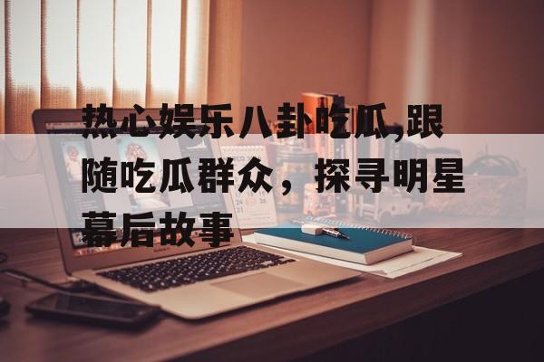 热心娱乐八卦吃瓜,跟随吃瓜群众,探寻明星幕后故事 热心娱乐八卦吃瓜,跟随吃瓜群众,探寻明星幕后故事