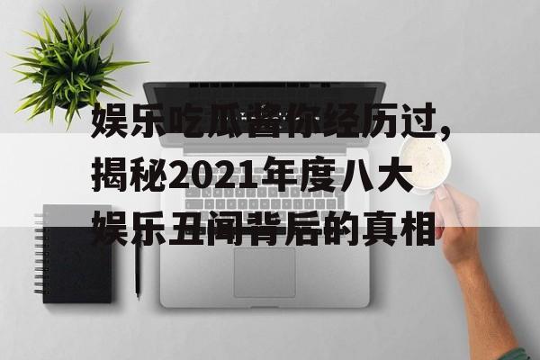 娱乐吃瓜酱你经历过,揭秘2021年度八大娱乐丑闻背后的真相 娱乐吃瓜酱你经历过,揭秘2021年度八大娱乐丑闻背后的真相