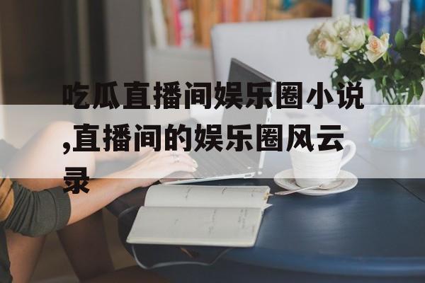 吃瓜直播间娱乐圈小说,直播间的娱乐圈风云录 吃瓜直播间娱乐圈小说,直播间的娱乐圈风云录