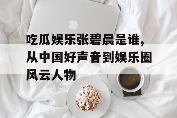 吃瓜娱乐张碧晨是谁,从中国好声音到娱乐圈风云人物 吃瓜娱乐张碧晨是谁,从中国好声音到娱乐圈风云人物