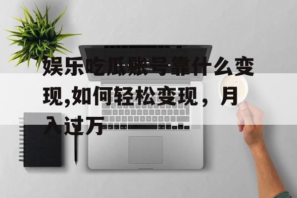娱乐吃瓜账号靠什么变现,如何轻松变现,月入过万 娱乐吃瓜账号靠什么变现,如何轻松变现,月入过万