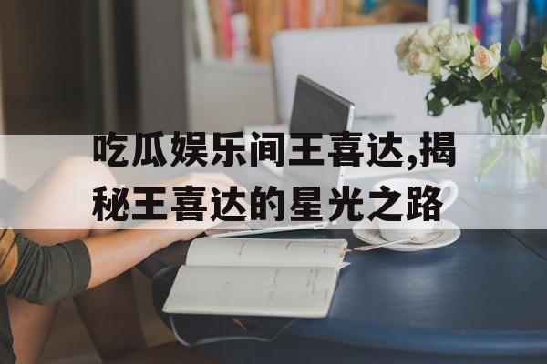 吃瓜娱乐间王喜达,揭秘王喜达的星光之路 吃瓜娱乐间王喜达,揭秘王喜达的星光之路