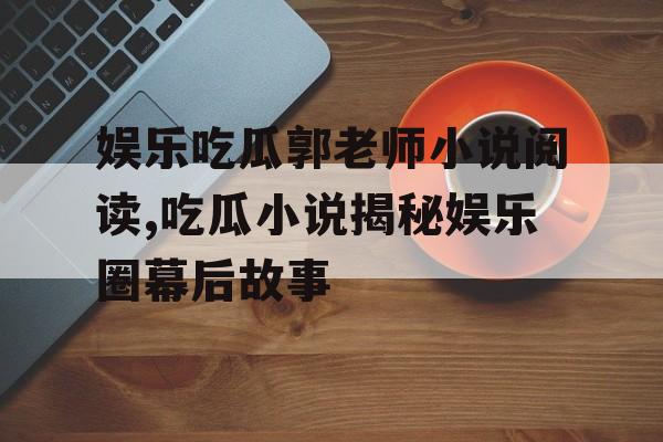 娱乐吃瓜郭老师小说阅读,吃瓜小说揭秘娱乐圈幕后故事 娱乐吃瓜郭老师小说阅读,吃瓜小说揭秘娱乐圈幕后故事