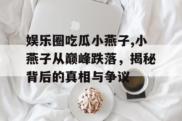 娱乐圈吃瓜小燕子,小燕子从巅峰跌落,揭秘背后的真相与争议 娱乐圈吃瓜小燕子,小燕子从巅峰跌落,揭秘背后的真相与争议