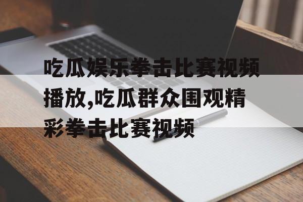 吃瓜娱乐拳击比赛视频播放,吃瓜群众围观精彩拳击比赛视频 吃瓜娱乐拳击比赛视频播放,吃瓜群众围观精彩拳击比赛视频