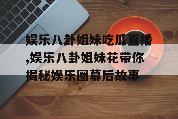娱乐八卦姐妹吃瓜直播,娱乐八卦姐妹花带你揭秘娱乐圈幕后故事 娱乐八卦姐妹吃瓜直播,娱乐八卦姐妹花带你揭秘娱乐圈幕后故事