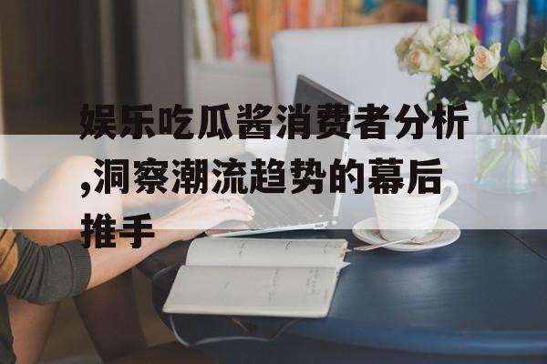 娱乐吃瓜酱消费者分析,洞察潮流趋势的幕后推手 娱乐吃瓜酱消费者分析,洞察潮流趋势的幕后推手