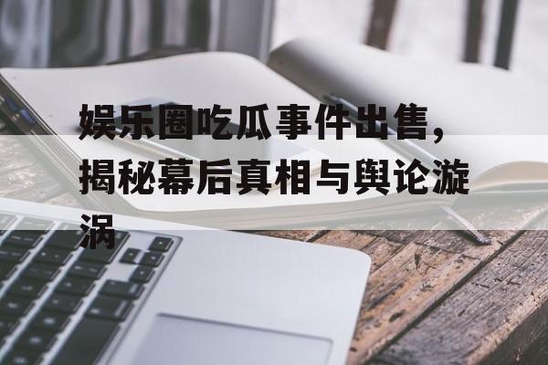 娱乐圈吃瓜事件出售,揭秘幕后真相与舆论漩涡 娱乐圈吃瓜事件出售,揭秘幕后真相与舆论漩涡
