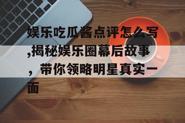 娱乐吃瓜酱点评怎么写,揭秘娱乐圈幕后故事,带你领略明星真实一面 娱乐吃瓜酱点评怎么写,揭秘娱乐圈幕后故事,带你领略明星真实一面