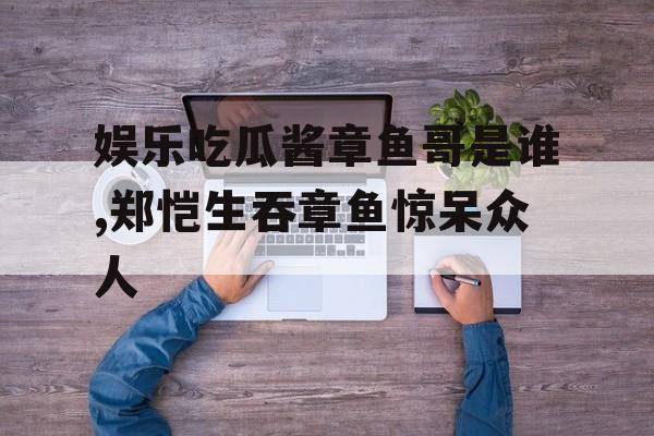 娱乐吃瓜酱章鱼哥是谁,郑恺生吞章鱼惊呆众人 娱乐吃瓜酱章鱼哥是谁,郑恺生吞章鱼惊呆众人