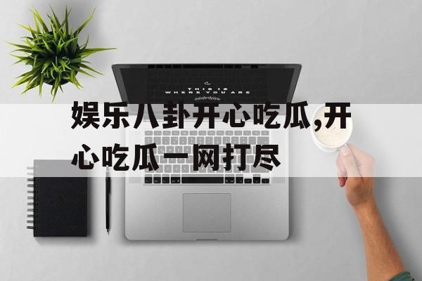 娱乐八卦开心吃瓜,开心吃瓜一网打尽 娱乐八卦开心吃瓜,开心吃瓜一网打尽