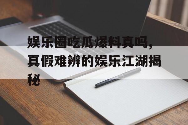 娱乐圈吃瓜爆料真吗,真假难辨的娱乐江湖揭秘 娱乐圈吃瓜爆料真吗,真假难辨的娱乐江湖揭秘