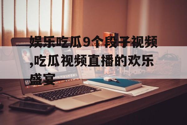 娱乐吃瓜9个段子视频,吃瓜视频直播的欢乐盛宴 娱乐吃瓜9个段子视频,吃瓜视频直播的欢乐盛宴