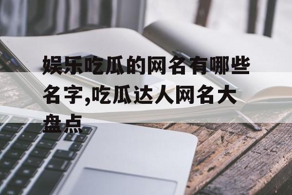 娱乐吃瓜的网名有哪些名字,吃瓜达人网名大盘点 娱乐吃瓜的网名有哪些名字,吃瓜达人网名大盘点