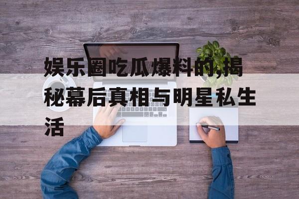 娱乐圈吃瓜爆料的,揭秘幕后真相与明星私生活 娱乐圈吃瓜爆料的,揭秘幕后真相与明星私生活