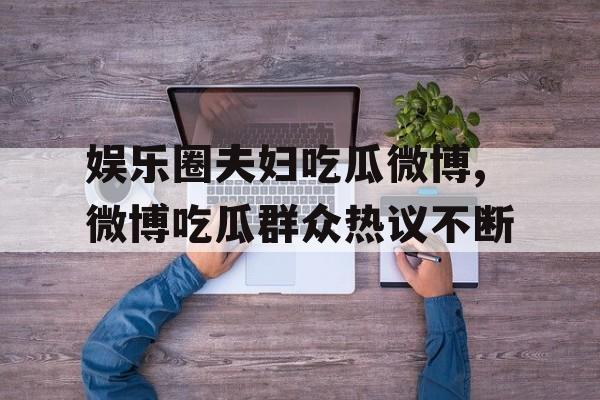 娱乐圈夫妇吃瓜微博,微博吃瓜群众热议不断 娱乐圈夫妇吃瓜微博,微博吃瓜群众热议不断