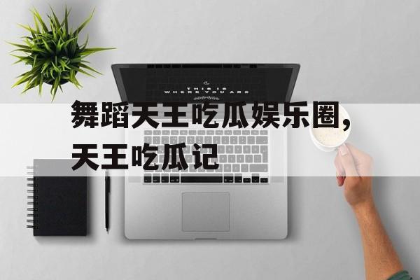 舞蹈天王吃瓜娱乐圈,天王吃瓜记 舞蹈天王吃瓜娱乐圈,天王吃瓜记