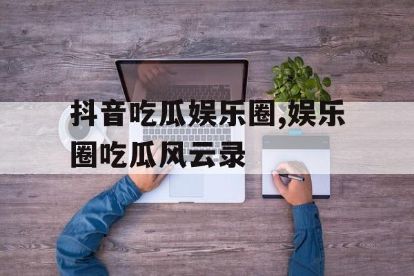 抖音吃瓜娱乐圈,娱乐圈吃瓜风云录 抖音吃瓜娱乐圈,娱乐圈吃瓜风云录