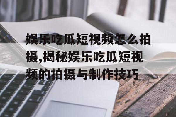 娱乐吃瓜短视频怎么拍摄,揭秘娱乐吃瓜短视频的拍摄与制作技巧 娱乐吃瓜短视频怎么拍摄,揭秘娱乐吃瓜短视频的拍摄与制作技巧