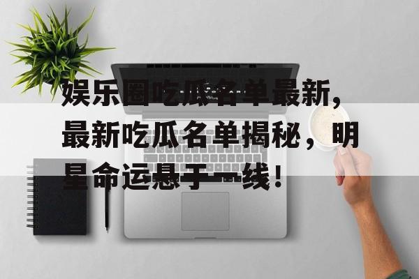 娱乐圈吃瓜名单最新,最新吃瓜名单揭秘,明星命运悬于一线! 娱乐圈吃瓜名单最新,最新吃瓜名单揭秘,明星命运悬于一线!