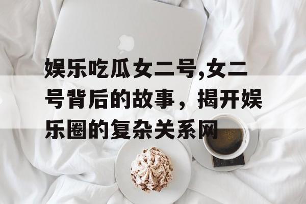 娱乐吃瓜女二号,女二号背后的故事,揭开娱乐圈的复杂关系网 娱乐吃瓜女二号,女二号背后的故事,揭开娱乐圈的复杂关系网