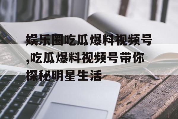 娱乐圈吃瓜爆料视频号,吃瓜爆料视频号带你探秘明星生活 娱乐圈吃瓜爆料视频号,吃瓜爆料视频号带你探秘明星生活