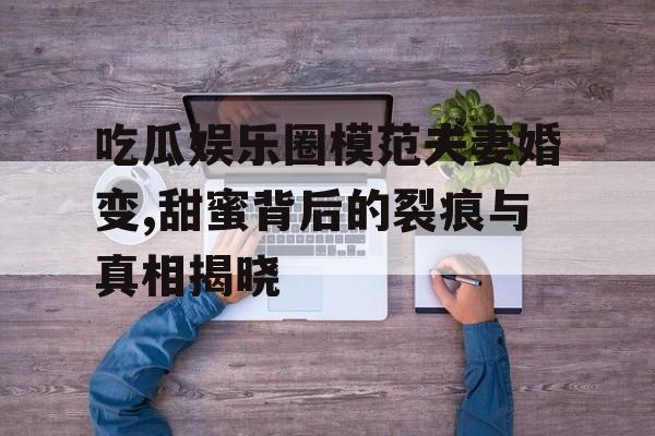 吃瓜娱乐圈模范夫妻婚变,甜蜜背后的裂痕与真相揭晓 吃瓜娱乐圈模范夫妻婚变,甜蜜背后的裂痕与真相揭晓