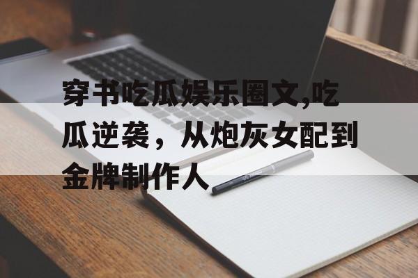穿书吃瓜娱乐圈文,吃瓜逆袭,从炮灰女配到金牌制作人 穿书吃瓜娱乐圈文,吃瓜逆袭,从炮灰女配到金牌制作人