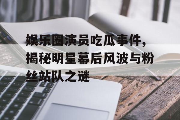 娱乐圈演员吃瓜事件,揭秘明星幕后风波与粉丝站队之谜 娱乐圈演员吃瓜事件,揭秘明星幕后风波与粉丝站队之谜