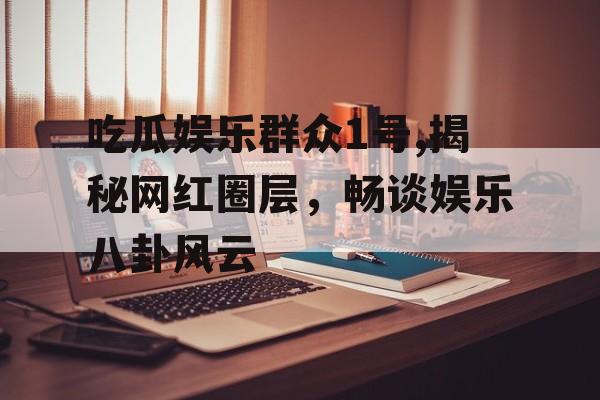 吃瓜娱乐群众1号,揭秘网红圈层,畅谈娱乐八卦风云 吃瓜娱乐群众1号,揭秘网红圈层,畅谈娱乐八卦风云
