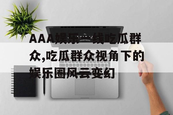 AAA娱乐一线吃瓜群众,吃瓜群众视角下的娱乐圈风云变幻 AAA娱乐一线吃瓜群众,吃瓜群众视角下的娱乐圈风云变幻