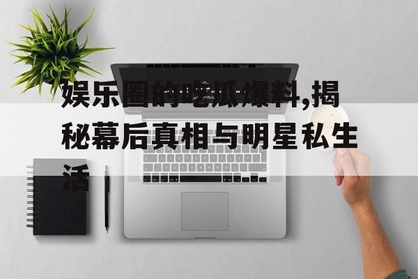 娱乐圈的吃瓜爆料,揭秘幕后真相与明星私生活 娱乐圈的吃瓜爆料,揭秘幕后真相与明星私生活